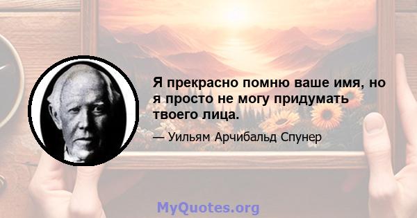 Я прекрасно помню ваше имя, но я просто не могу придумать твоего лица.