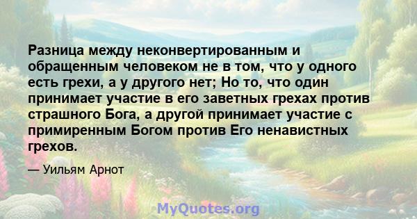 Разница между неконвертированным и обращенным человеком не в том, что у одного есть грехи, а у другого нет; Но то, что один принимает участие в его заветных грехах против страшного Бога, а другой принимает участие с