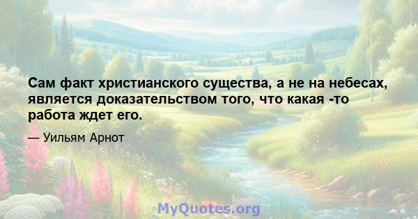 Сам факт христианского существа, а не на небесах, является доказательством того, что какая -то работа ждет его.