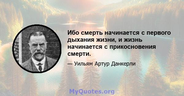 Ибо смерть начинается с первого дыхания жизни, и жизнь начинается с прикосновения смерти.