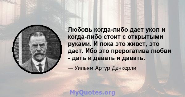 Любовь когда-либо дает укол и когда-либо стоит с открытыми руками. И пока это живет, это дает. Ибо это прерогатива любви - дать и давать и давать.