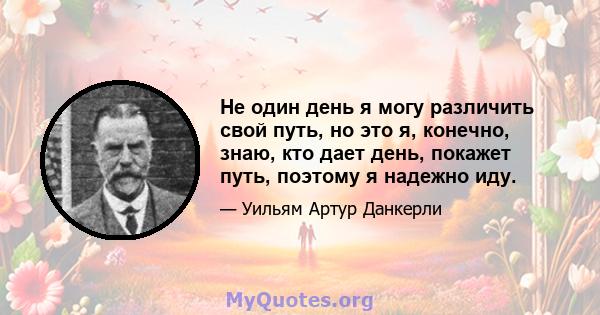 Не один день я могу различить свой путь, но это я, конечно, знаю, кто дает день, покажет путь, поэтому я надежно иду.