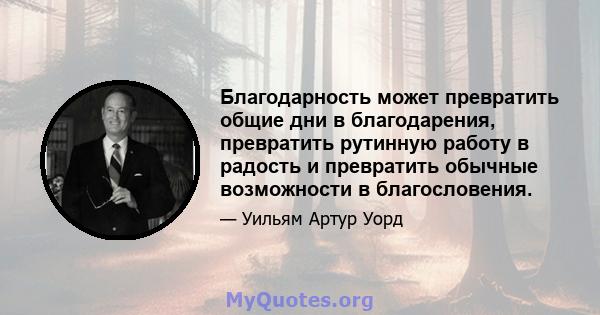 Благодарность может превратить общие дни в благодарения, превратить рутинную работу в радость и превратить обычные возможности в благословения.