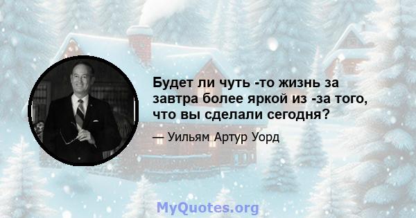 Будет ли чуть -то жизнь за завтра более яркой из -за того, что вы сделали сегодня?