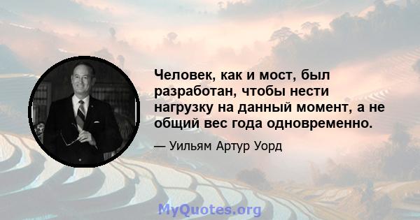 Человек, как и мост, был разработан, чтобы нести нагрузку на данный момент, а не общий вес года одновременно.