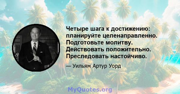 Четыре шага к достижению: планируйте целенаправленно. Подготовьте молитву. Действовать положительно. Преследовать настойчиво.