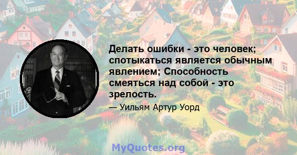 Делать ошибки - это человек; спотыкаться является обычным явлением; Способность смеяться над собой - это зрелость.