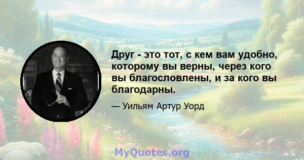 Друг - это тот, с кем вам удобно, которому вы верны, через кого вы благословлены, и за кого вы благодарны.