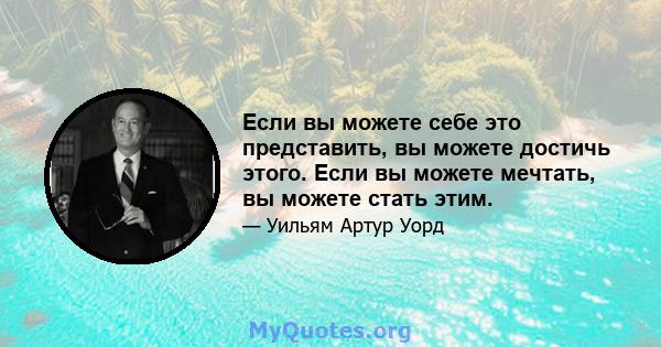 Если вы можете себе это представить, вы можете достичь этого. Если вы можете мечтать, вы можете стать этим.