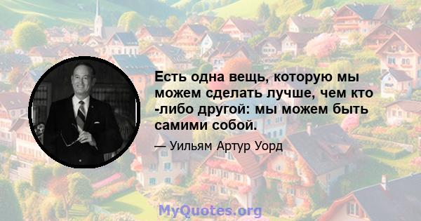 Есть одна вещь, которую мы можем сделать лучше, чем кто -либо другой: мы можем быть самими собой.