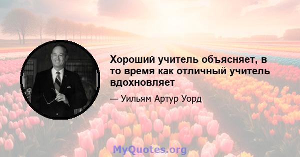 Хороший учитель объясняет, в то время как отличный учитель вдохновляет