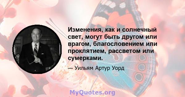 Изменения, как и солнечный свет, могут быть другом или врагом, благословением или проклятием, рассветом или сумерками.