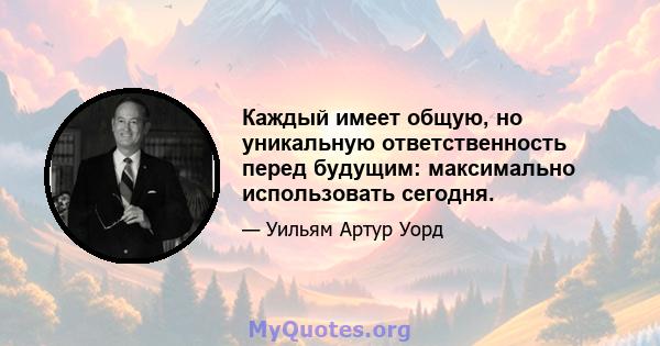 Каждый имеет общую, но уникальную ответственность перед будущим: максимально использовать сегодня.