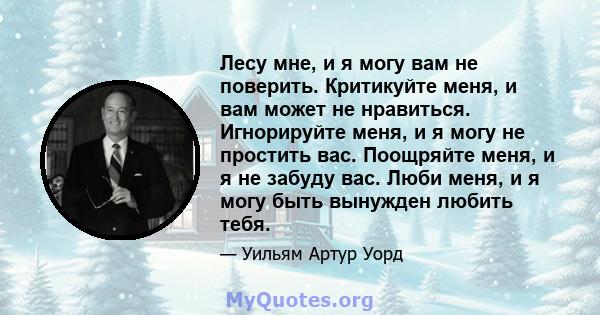 Лесу мне, и я могу вам не поверить. Критикуйте меня, и вам может не нравиться. Игнорируйте меня, и я могу не простить вас. Поощряйте меня, и я не забуду вас. Люби меня, и я могу быть вынужден любить тебя.