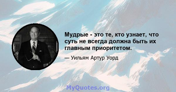 Мудрые - это те, кто узнает, что суть не всегда должна быть их главным приоритетом.