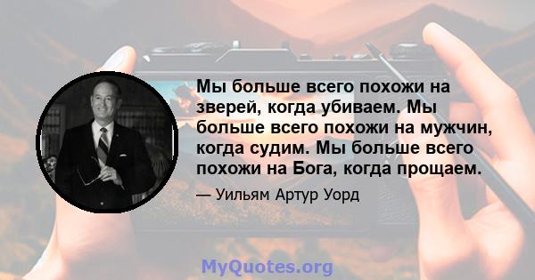 Мы больше всего похожи на зверей, когда убиваем. Мы больше всего похожи на мужчин, когда судим. Мы больше всего похожи на Бога, когда прощаем.