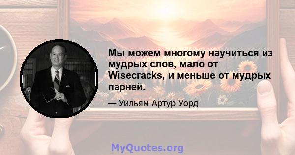 Мы можем многому научиться из мудрых слов, мало от Wisecracks, и меньше от мудрых парней.