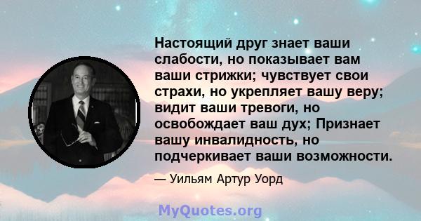 Настоящий друг знает ваши слабости, но показывает вам ваши стрижки; чувствует свои страхи, но укрепляет вашу веру; видит ваши тревоги, но освобождает ваш дух; Признает вашу инвалидность, но подчеркивает ваши возможности.