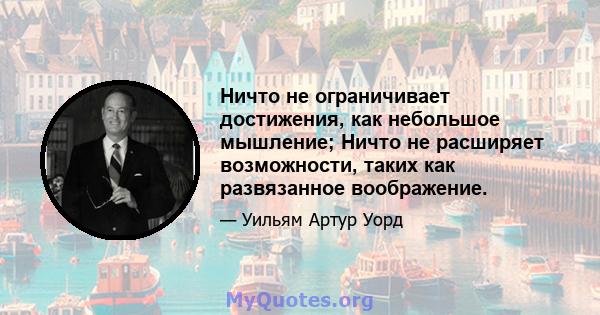 Ничто не ограничивает достижения, как небольшое мышление; Ничто не расширяет возможности, таких как развязанное воображение.