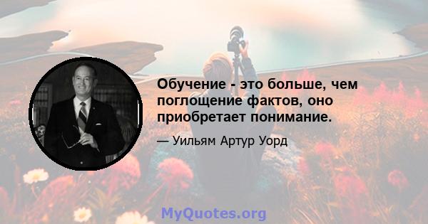 Обучение - это больше, чем поглощение фактов, оно приобретает понимание.