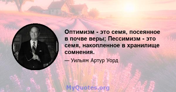 Оптимизм - это семя, посеянное в почве веры; Пессимизм - это семя, накопленное в хранилище сомнения.