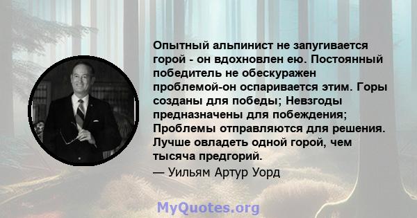 Опытный альпинист не запугивается горой - он вдохновлен ею. Постоянный победитель не обескуражен проблемой-он оспаривается этим. Горы созданы для победы; Невзгоды предназначены для побеждения; Проблемы отправляются для