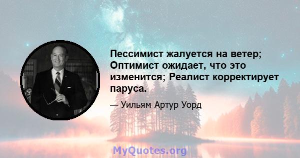 Пессимист жалуется на ветер; Оптимист ожидает, что это изменится; Реалист корректирует паруса.