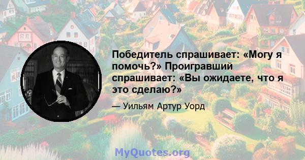 Победитель спрашивает: «Могу я помочь?» Проигравший спрашивает: «Вы ожидаете, что я это сделаю?»