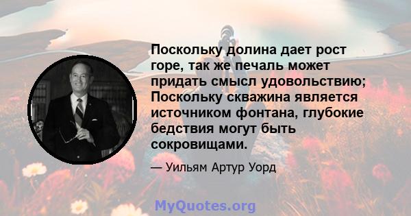 Поскольку долина дает рост горе, так же печаль может придать смысл удовольствию; Поскольку скважина является источником фонтана, глубокие бедствия могут быть сокровищами.