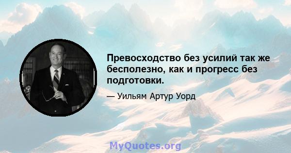 Превосходство без усилий так же бесполезно, как и прогресс без подготовки.