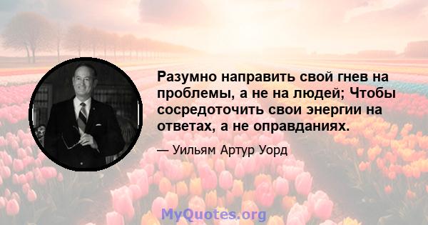 Разумно направить свой гнев на проблемы, а не на людей; Чтобы сосредоточить свои энергии на ответах, а не оправданиях.