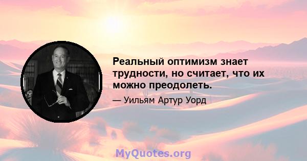 Реальный оптимизм знает трудности, но считает, что их можно преодолеть.