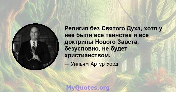 Религия без Святого Духа, хотя у нее были все таинства и все доктрины Нового Завета, безусловно, не будет христианством.