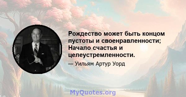 Рождество может быть концом пустоты и своенравленности; Начало счастья и целеустремленности.