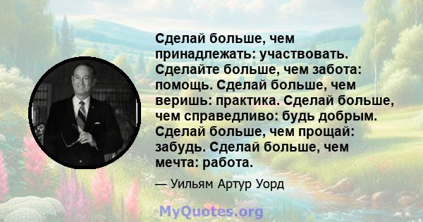 Сделай больше, чем принадлежать: участвовать. Сделайте больше, чем забота: помощь. Сделай больше, чем веришь: практика. Сделай больше, чем справедливо: будь добрым. Сделай больше, чем прощай: забудь. Сделай больше, чем