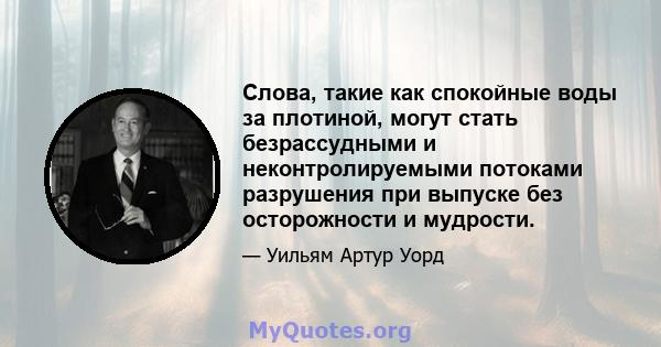 Слова, такие как спокойные воды за плотиной, могут стать безрассудными и неконтролируемыми потоками разрушения при выпуске без осторожности и мудрости.