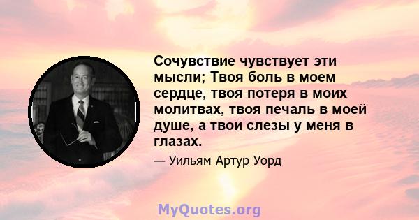 Сочувствие чувствует эти мысли; Твоя боль в моем сердце, твоя потеря в моих молитвах, твоя печаль в моей душе, а твои слезы у меня в глазах.