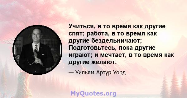 Учиться, в то время как другие спят; работа, в то время как другие бездельничают; Подготовьтесь, пока другие играют; и мечтает, в то время как другие желают.