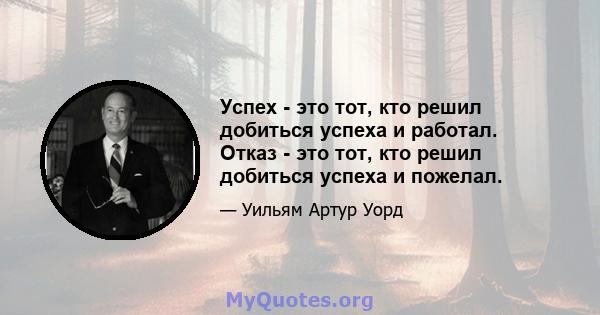 Успех - это тот, кто решил добиться успеха и работал. Отказ - это тот, кто решил добиться успеха и пожелал.