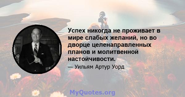 Успех никогда не проживает в мире слабых желаний, но во дворце целенаправленных планов и молитвенной настойчивости.