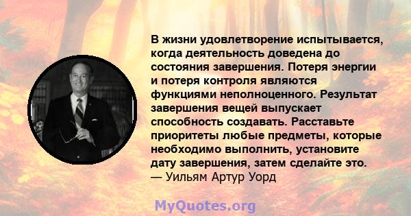 В жизни удовлетворение испытывается, когда деятельность доведена до состояния завершения. Потеря энергии и потеря контроля являются функциями неполноценного. Результат завершения вещей выпускает способность создавать.