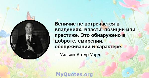 Величие не встречается в владениях, власти, позиции или престиже. Это обнаружено в доброте, смирении, обслуживании и характере.