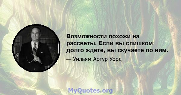 Возможности похожи на рассветы. Если вы слишком долго ждете, вы скучаете по ним.