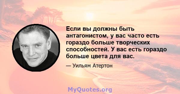 Если вы должны быть антагонистом, у вас часто есть гораздо больше творческих способностей. У вас есть гораздо больше цвета для вас.