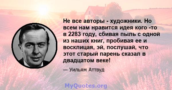 Не все авторы - художники. Но всем нам нравится идея кого -то в 2283 году, сбивая пыль с одной из наших книг, пробивая ее и восклицая, эй, послушай, что этот старый парень сказал в двадцатом веке!