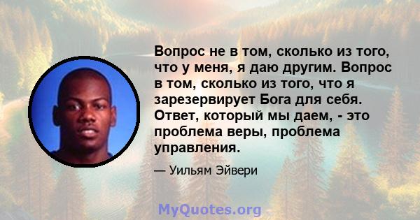 Вопрос не в том, сколько из того, что у меня, я даю другим. Вопрос в том, сколько из того, что я зарезервирует Бога для себя. Ответ, который мы даем, - это проблема веры, проблема управления.