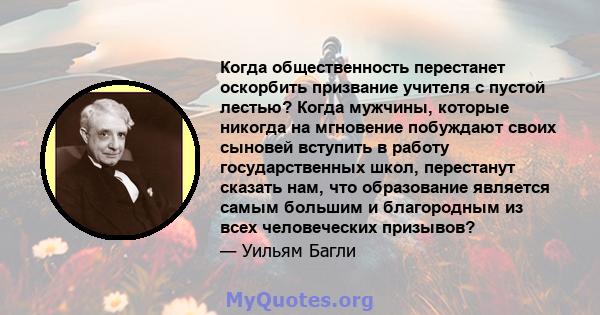 Когда общественность перестанет оскорбить призвание учителя с пустой лестью? Когда мужчины, которые никогда на мгновение побуждают своих сыновей вступить в работу государственных школ, перестанут сказать нам, что