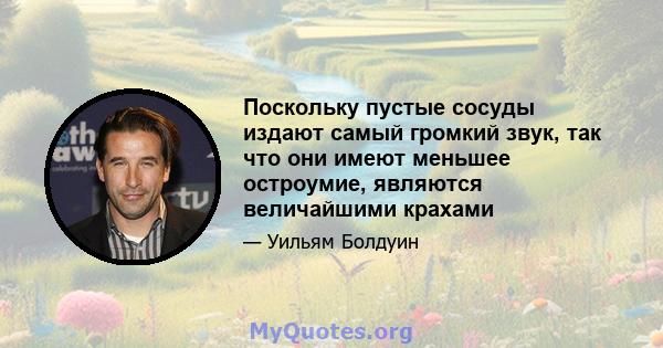 Поскольку пустые сосуды издают самый громкий звук, так что они имеют меньшее остроумие, являются величайшими крахами