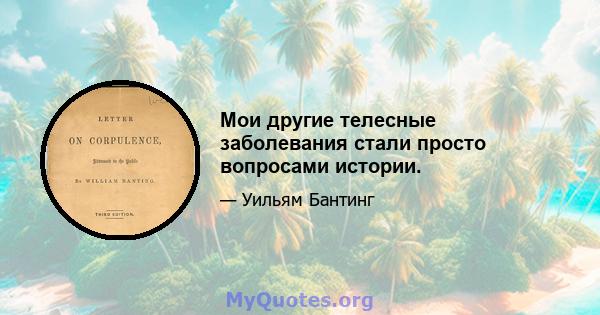 Мои другие телесные заболевания стали просто вопросами истории.