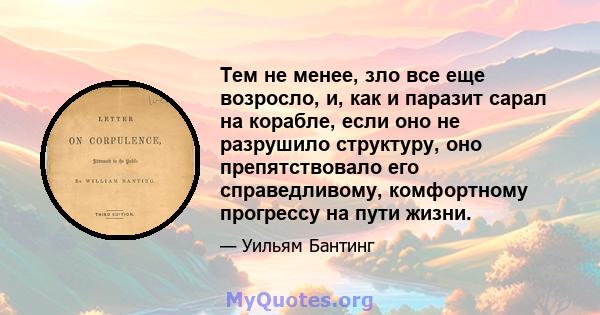 Тем не менее, зло все еще возросло, и, как и паразит сарал на корабле, если оно не разрушило структуру, оно препятствовало его справедливому, комфортному прогрессу на пути жизни.